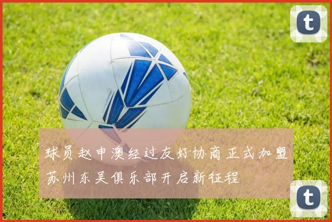 球员赵申澳经过友好协商正式加盟苏州东吴俱乐部开启新征程