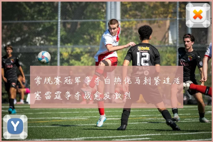 常规赛冠军争夺白热化马刺紧追活塞雷霆争夺战愈发激烈