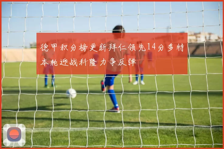 德甲积分榜更新拜仁领先14分多特本轮迎战科隆力争反弹