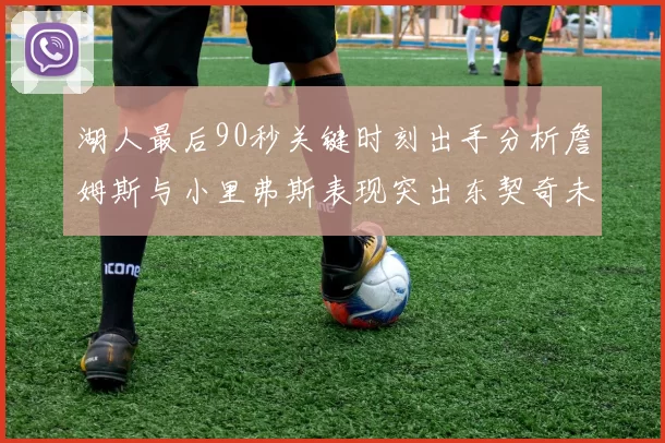 湖人最后90秒关键时刻出手分析詹姆斯与小里弗斯表现突出东契奇未能发力